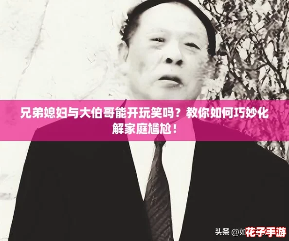 兄弟媳妇与大伯哥能开玩笑吗？教你如何巧妙化解家庭尴尬！