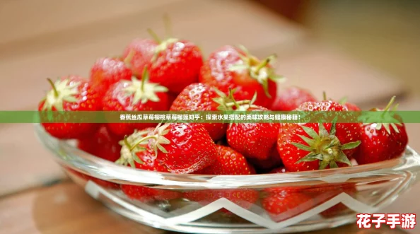香蕉丝瓜草莓樱桃草莓榴莲知乎：探索水果搭配的美味攻略与健康秘籍！