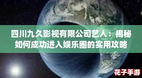 四川九久影视有限公司艺人：揭秘如何成功进入娱乐圈的实用攻略与经验分享
