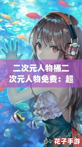 二次元人物桶二次元人物免费：超实用攻略助你轻松获取心仪角色！