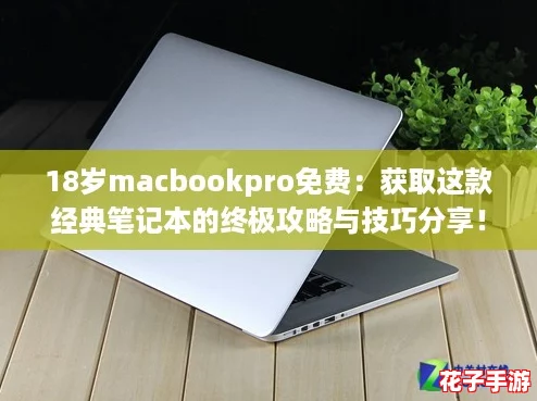 18岁macbookpro免费：获取这款经典笔记本的终极攻略与技巧分享！