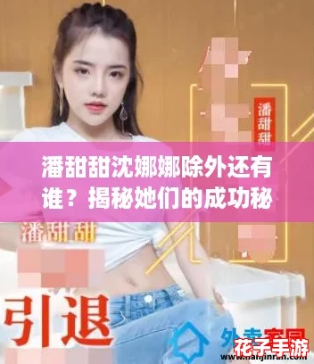 潘甜甜沈娜娜除外还有谁？揭秘她们的成功秘诀与你不可错过的攻略！