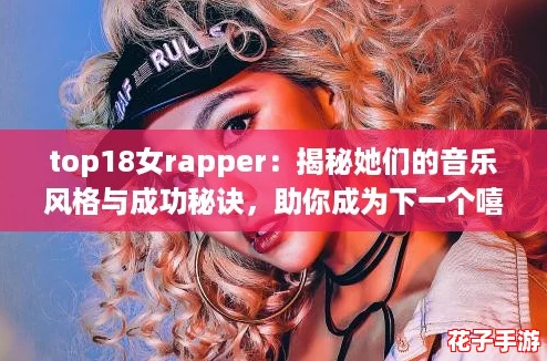 top18女rapper：揭秘她们的音乐风格与成功秘诀，助你成为下一个嘻哈明星！