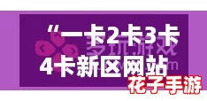 “一卡2卡3卡4卡新区网站：全面攻略助你轻松畅游新世界！”