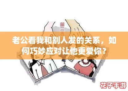 老公看我和别人发的关系，如何巧妙应对让他更爱你？