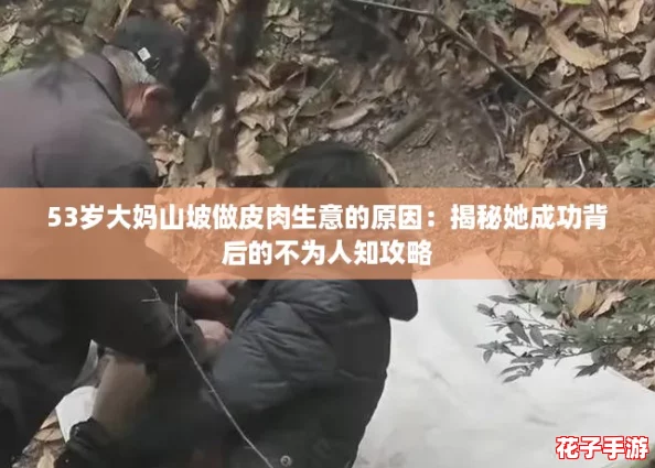 53岁大妈山坡做皮肉生意的原因：揭秘她成功背后的不为人知攻略