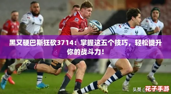 黑又硬巴斯狂砍3714：掌握这五个技巧，轻松提升你的战斗力！