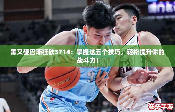 黑又硬巴斯狂砍3714：掌握这五个技巧，轻松提升你的战斗力！