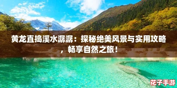 黄龙直捣溪水潺潺：探秘绝美风景与实用攻略，畅享自然之旅！