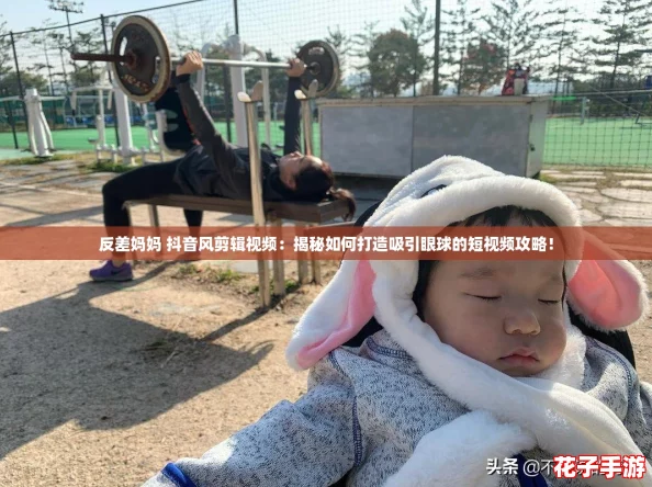 反差妈妈 抖音风剪辑视频：揭秘如何打造吸引眼球的短视频攻略！