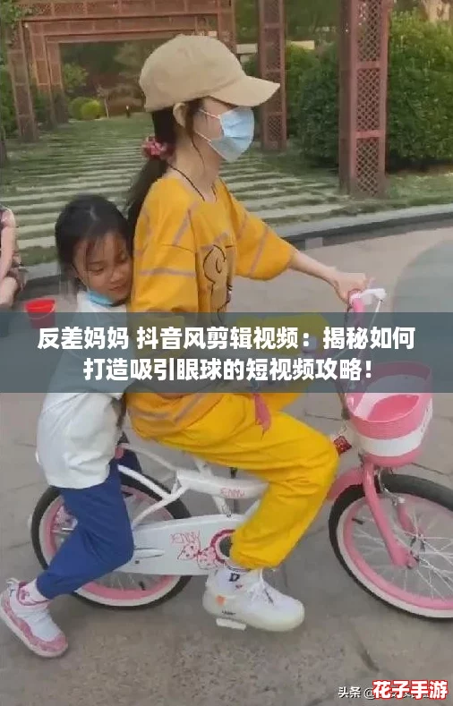 反差妈妈 抖音风剪辑视频：揭秘如何打造吸引眼球的短视频攻略！