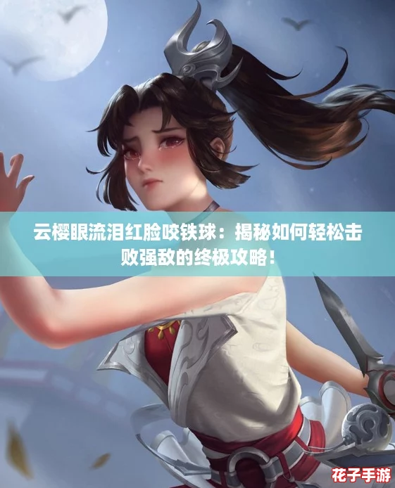 云樱眼流泪红脸咬铁球：揭秘如何轻松击败强敌的终极攻略！