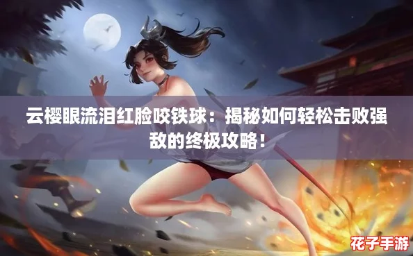 云樱眼流泪红脸咬铁球：揭秘如何轻松击败强敌的终极攻略！