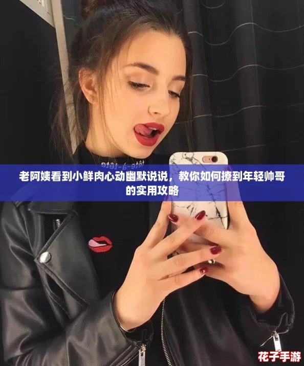 老阿姨看到小鲜肉心动幽默说说，教你如何撩到年轻帅哥的实用攻略