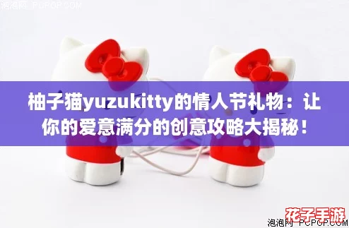 柚子猫yuzukitty的情人节礼物：让你的爱意满分的创意攻略大揭秘！