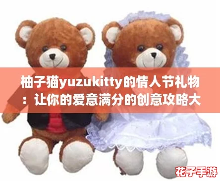 柚子猫yuzukitty的情人节礼物：让你的爱意满分的创意攻略大揭秘！