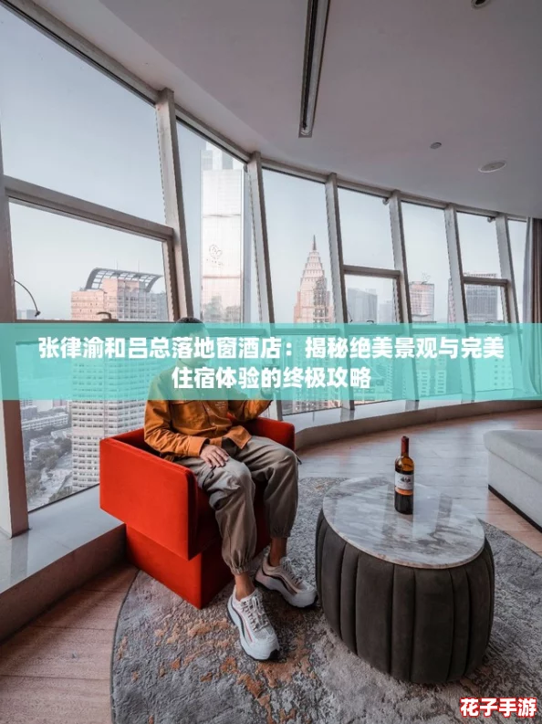 张律渝和吕总落地窗酒店：揭秘绝美景观与完美住宿体验的终极攻略