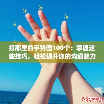 扣那里的手势图100个：掌握这些技巧，轻松提升你的沟通魅力与社交技能！