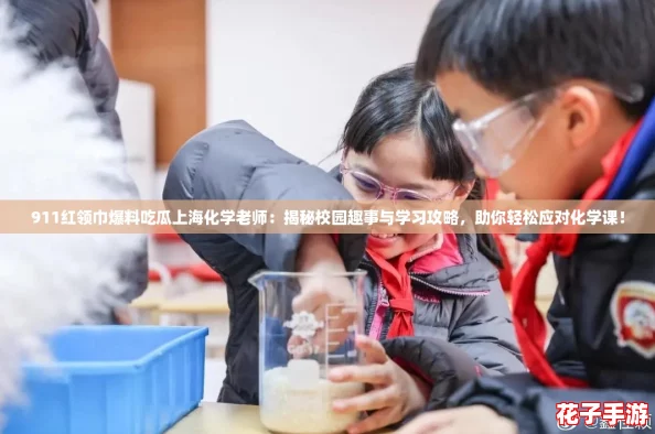 911红领巾爆料吃瓜上海化学老师：揭秘校园趣事与学习攻略，助你轻松应对化学课！