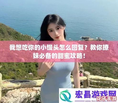 我想吃你的小馒头怎么回复？教你撩妹必备的甜蜜攻略！