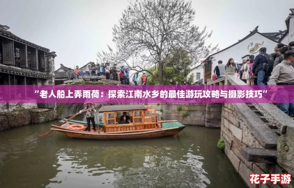 “老人船上弄雨荷:探索江南水乡的最佳游玩攻略与摄影技巧” “老人船上弄雨荷:探索江南水乡的最佳游玩攻略与摄影技巧”