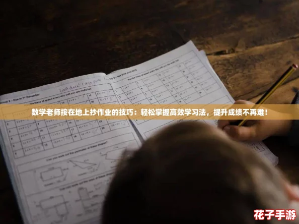 数学老师按在地上抄作业的技巧：轻松掌握高效学习法，提升成绩不再难！