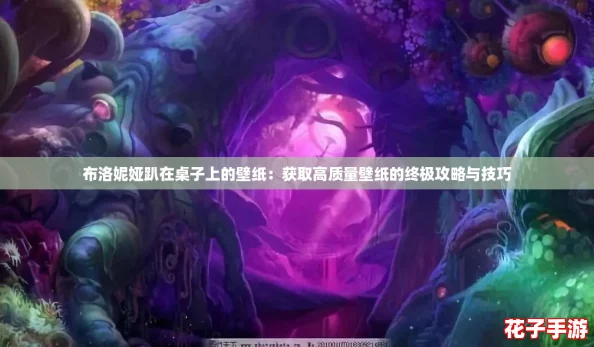 布洛妮娅趴在桌子上的壁纸：获取高质量壁纸的终极攻略与技巧