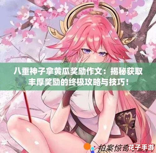 八重神子拿黄瓜奖励作文：揭秘获取丰厚奖励的终极攻略与技巧！