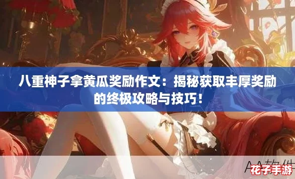 八重神子拿黄瓜奖励作文:揭秘获取丰厚奖励的终极攻略与技巧! 八重神子拿黄瓜奖励作文:揭秘获取丰厚奖励的终极攻略与技巧!