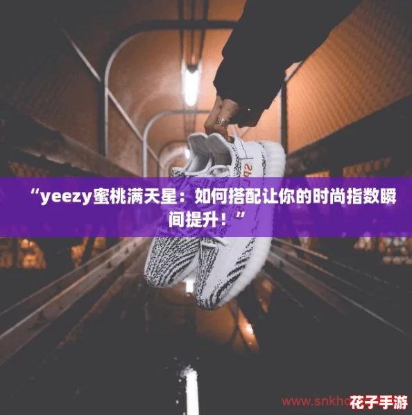 “yeezy蜜桃满天星：如何搭配让你的时尚指数瞬间提升！”