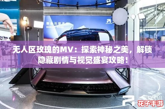 无人区玫瑰的MV：探索神秘之美，解锁隐藏剧情与视觉盛宴攻略！