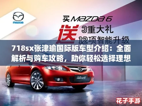 718sx张津瑜国际版车型介绍：全面解析与购车攻略，助你轻松选择理想座驾！
