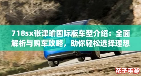 718sx张津瑜国际版车型介绍：全面解析与购车攻略，助你轻松选择理想座驾！