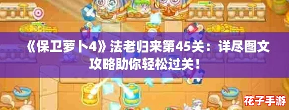 《保卫萝卜4》法老归来第45关：详尽图文攻略助你轻松过关！