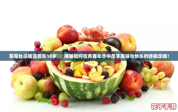 草莓丝瓜榴莲芭乐18岁卍：揭秘如何在青春年华中尽享美味与快乐的终极攻略！