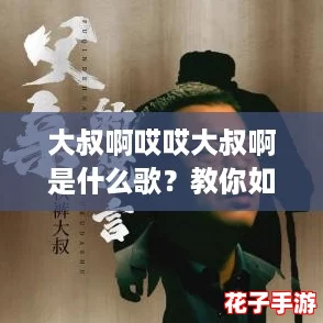 大叔啊哎哎大叔啊是什么歌?教你如何找到这首神曲的攻略! 大叔啊哎哎大叔啊是什么歌?教你如何找到这首神曲的攻略!