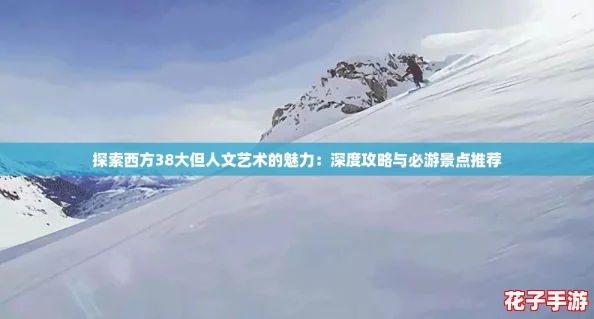 探索西方38大但人文艺术的魅力：深度攻略与必游景点推荐