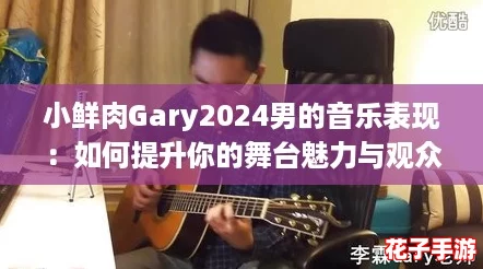 小鲜肉Gary2024男的音乐表现：如何提升你的舞台魅力与观众互动攻略