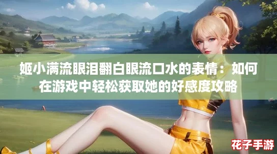 姬小满流眼泪翻白眼流口水的表情:如何在游戏中轻松获取她的好感度攻略 姬小满流眼泪翻白眼流口水的表情:如何在游戏中轻松获取她的好感度攻略