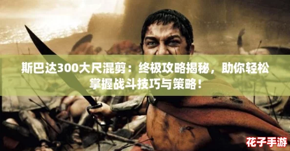 斯巴达300大尺混剪：终极攻略揭秘，助你轻松掌握战斗技巧与策略！