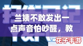 兰姨不敢发出一点声音怕吵醒,教你如何在安静环境中轻松应对挑战! 兰姨不敢发出一点声音怕吵醒,教你如何在安静环境中轻松应对挑战!