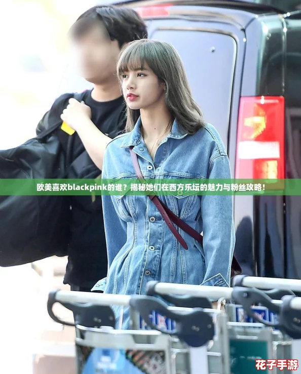 欧美喜欢blackpink的谁？揭秘她们在西方乐坛的魅力与粉丝攻略！