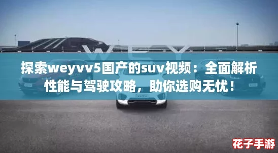探索weyvv5国产的suv视频：全面解析性能与驾驶攻略，助你选购无忧！