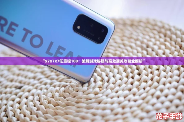 “x7x7x7任意噪108：破解游戏秘籍与高效通关攻略全解析”