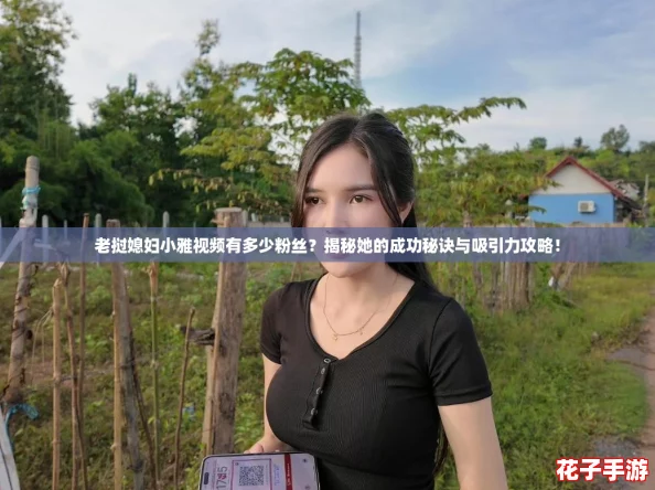 老挝媳妇小雅视频有多少粉丝？揭秘她的成功秘诀与吸引力攻略！