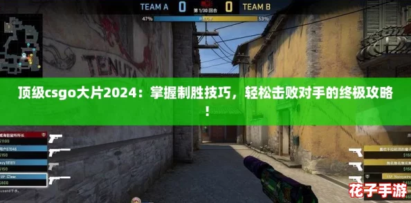 顶级csgo大片2024：掌握制胜技巧，轻松击败对手的终极攻略！