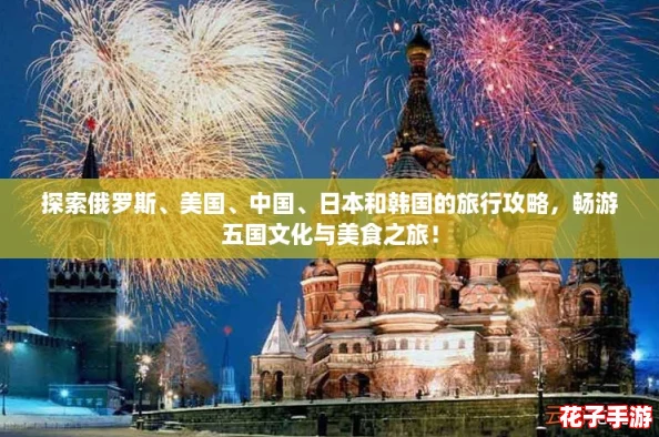 探索俄罗斯、美国、中国、日本和韩国的旅行攻略，畅游五国文化与美食之旅！