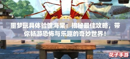 噩梦玩具体验馆海棠:揭秘最佳攻略,带你畅游恐怖与乐趣的奇妙世界! 噩梦玩具体验馆海棠:揭秘最佳攻略,带你畅游恐怖与乐趣的奇妙世界!