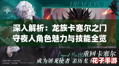 深入解析:龙族卡塞尔之门守夜人角色魅力与技能全览 深入解析:龙族卡塞尔之门守夜人角色魅力与技能全览