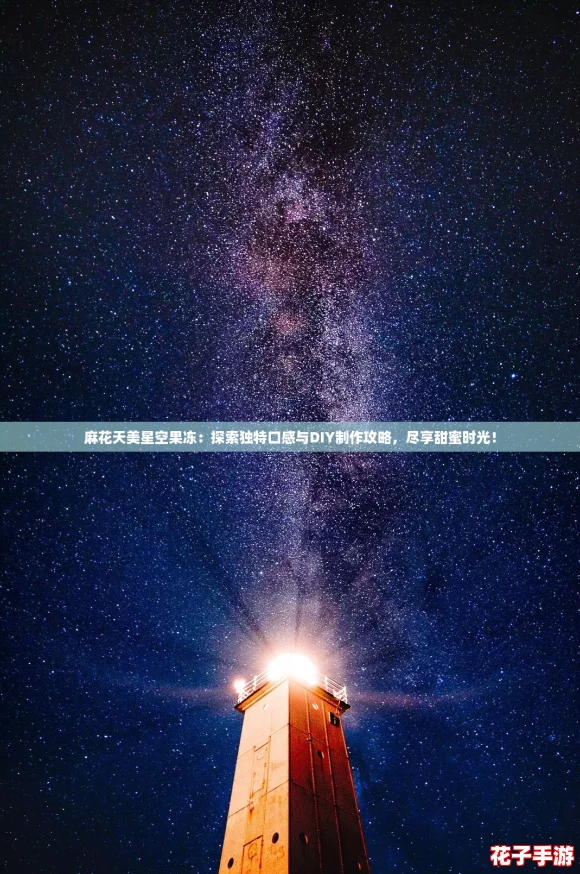 麻花天美星空果冻：探索独特口感与DIY制作攻略，尽享甜蜜时光！